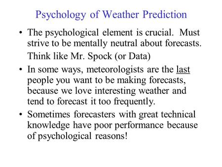 Psychology of Weather Prediction The psychological element is crucial. Must strive to be mentally neutral about forecasts. Think like Mr. Spock (or Data)