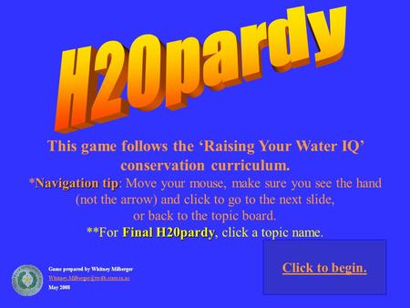 This game follows the ‘Raising Your Water IQ’ conservation curriculum. Navigation tip *Navigation tip: Move your mouse, make sure you see the hand (not.