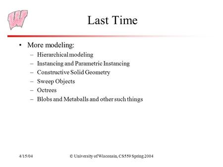 4/15/04© University of Wisconsin, CS559 Spring 2004 Last Time More modeling: –Hierarchical modeling –Instancing and Parametric Instancing –Constructive.