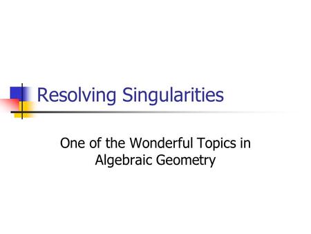 Resolving Singularities One of the Wonderful Topics in Algebraic Geometry.