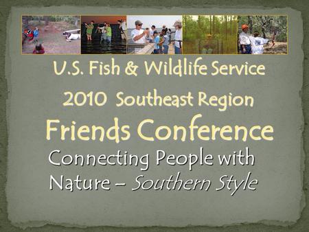 U.S. Fish & Wildlife Service 2010 Southeast Region Friends Conference Connecting People with Nature – Southern Style.