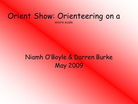 Orient Show: Orienteering on a micro scale Niamh O’Boyle & Darren Burke May 2009.