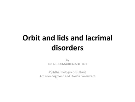 Orbit and lids and lacrimal disorders By Dr. ABDULMAJID ALSHEHAH Ophthalmology consultant Anterior Segment and Uveitis consultant.