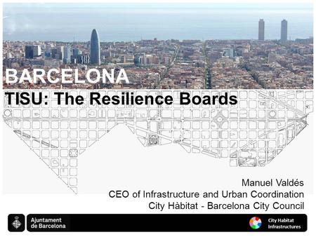 BARCELONA Manuel Valdés CEO of Infrastructure and Urban Coordination City Hàbitat - Barcelona City Council TISU: The Resilience Boards.