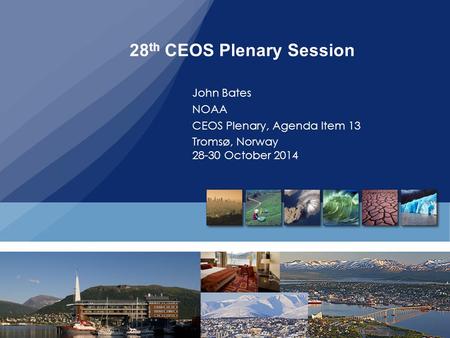 28 th CEOS Plenary Session John Bates NOAA CEOS Plenary, Agenda Item 13 Tromsø, Norway 28-30 October 2014.