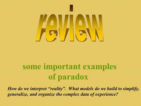 some important examples of paradox How do we interpret “reality”. What models do we build to simplify, generalize, and organize the complex data of experience?