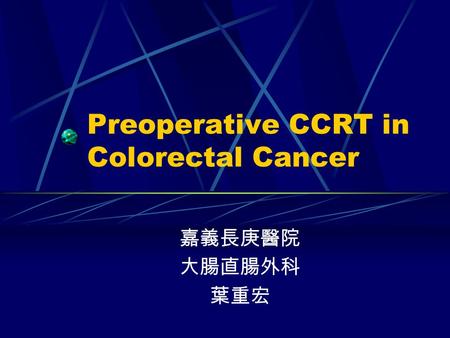 Preoperative CCRT in Colorectal Cancer 嘉義長庚醫院 大腸直腸外科 葉重宏.