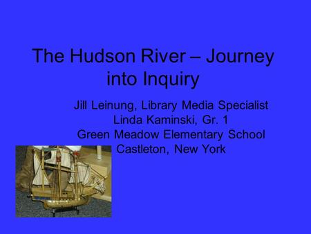 The Hudson River – Journey into Inquiry Jill Leinung, Library Media Specialist Linda Kaminski, Gr. 1 Green Meadow Elementary School Castleton, New York.