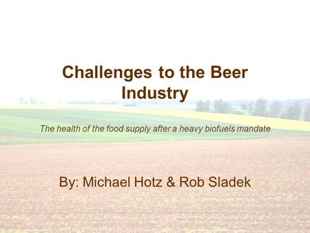 Challenges to the Beer Industry The health of the food supply after a heavy biofuels mandate By: Michael Hotz & Rob Sladek.