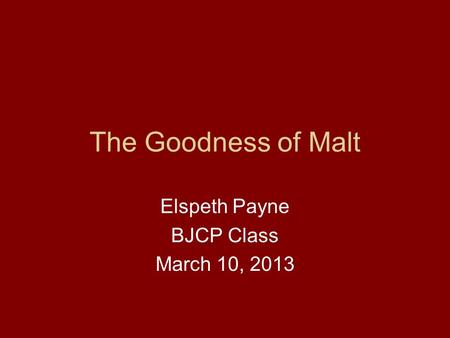 The Goodness of Malt Elspeth Payne BJCP Class March 10, 2013.