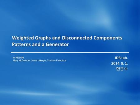 Weighted Graphs and Disconnected Components Patterns and a Generator IDB Lab. 2014. 8. 1. 현근수 In KDD 08. Mary McGlohon, Leman Akoglu, Christos Faloutsos.