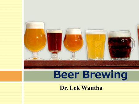 Dr. Lek Wantha Beer Brewing. Beer…  Alcoholic beverage  Fermented gains  Barley  Wheat  corn  millet  Alcohol: 0.5-8 % alc. /w  pH : 4.3  Sugar.