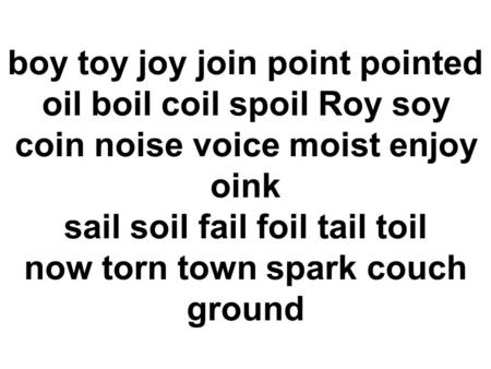 Boy toy joy join point pointed oil boil coil spoil Roy soy coin noise voice moist enjoy oink sail soil fail foil tail toil now torn town spark couch ground.