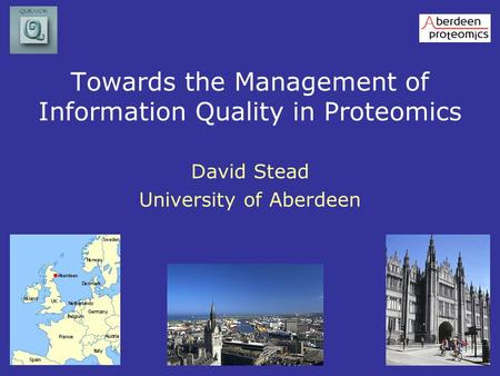 Towards the Management of Information Quality in Proteomics David Stead University of Aberdeen.