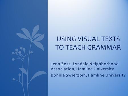 Jenn Zoss, Lyndale Neighborhood Association, Hamline University Bonnie Swierzbin, Hamline University USING VISUAL TEXTS TO TEACH GRAMMAR.