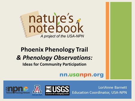 LoriAnne Barnett Education Coordinator, USA-NPN Phoenix Phenology Trail & Phenology Observations: Ideas for Community Participation.