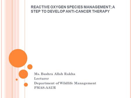 REACTIVE OXYGEN SPECIES MANAGEMENT; A STEP TO DEVELOP ANTI-CANCER THERAPY Ms. Bushra Allah Rakha Lecturer Department of Wildlife Management PMAS-AAUR.