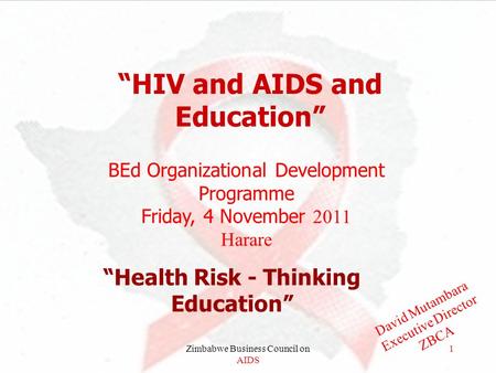 Zimbabwe Business Council on AIDS 1 “HIV and AIDS and Education” “Health Risk - Thinking Education” BEd Organizational Development Programme Friday, 4.