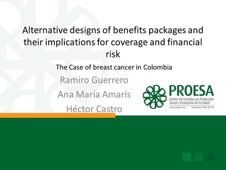 Alternative designs of benefits packages and their implications for coverage and financial risk The Case of breast cancer in Colombia Ramiro Guerrero Ana.