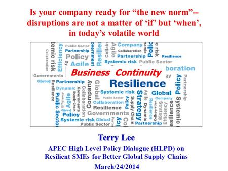 Is your company ready for “the new norm”-- disruptions are not a matter of ‘if’ but ‘when’, in today’s volatile world Terry Lee APEC High Level Policy.