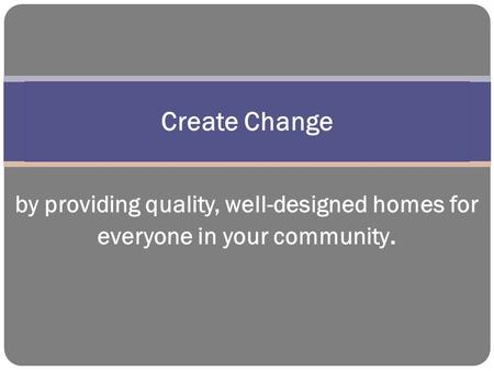 by providing quality, well-designed homes for everyone in your community. Create Change.