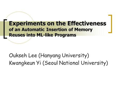 Experiments on the Effectiveness of an Automatic Insertion of Memory Reuses into ML-like Programs Oukseh Lee (Hanyang University) Kwangkeun Yi (Seoul National.