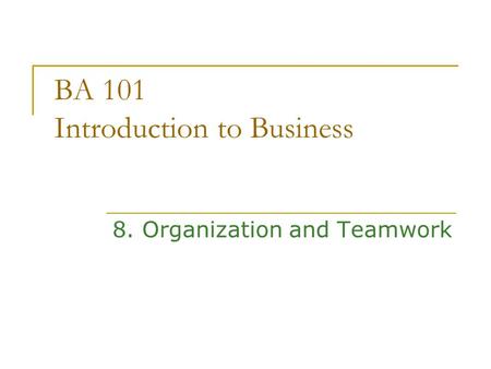 BA 101 Introduction to Business 8. Organization and Teamwork.