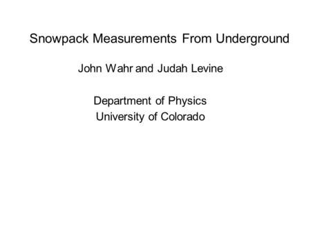 Snowpack Measurements From Underground John Wahr and Judah Levine Department of Physics University of Colorado.