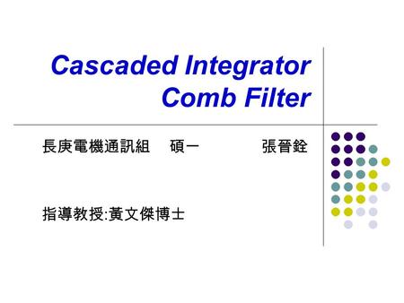 Cascaded Integrator Comb Filter 長庚電機通訊組 碩一 張晉銓 指導教授 : 黃文傑博士.