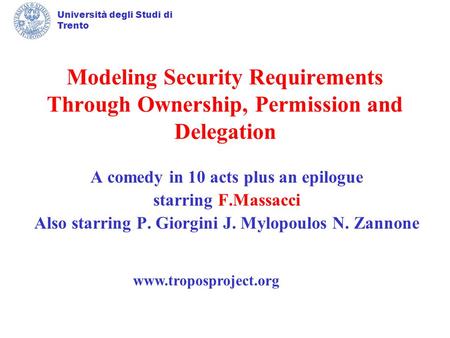 Università degli Studi di Trento Modeling Security Requirements Through Ownership, Permission and Delegation A comedy in 10 acts plus an epilogue starring.