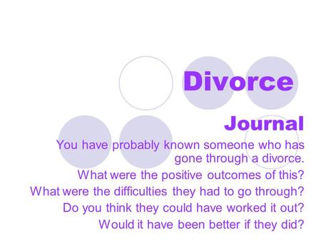 Divorce Journal You have probably known someone who has gone through a divorce. What were the positive outcomes of this? What were the difficulties they.