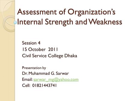 Assessment of Organization’s Internal Strength and Weakness Session 4 15 October 2011 Civil Service College Dhaka Presentation by Dr. Muhammad G. Sarwar.