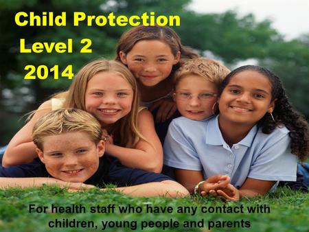 Child Protection Level 2 For health staff who have any contact with children, young people and parents 2014.