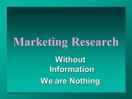 Marketing Research Without Information We are Nothing.