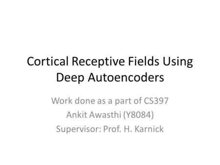 Cortical Receptive Fields Using Deep Autoencoders Work done as a part of CS397 Ankit Awasthi (Y8084) Supervisor: Prof. H. Karnick.