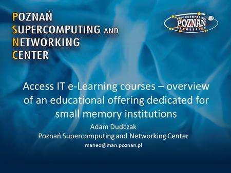 Access IT e-Learning courses – overview of an educational offering dedicated for small memory institutions Adam Dudczak Poznań Supercomputing and Networking.