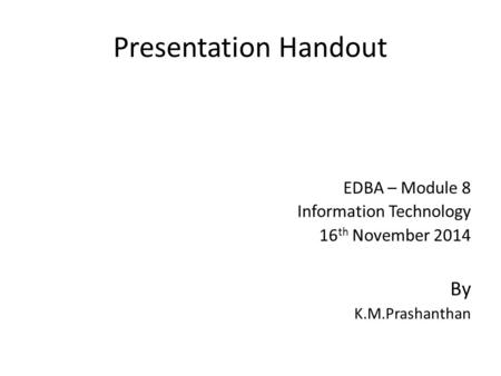 Presentation Handout EDBA – Module 8 Information Technology 16 th November 2014 By K.M.Prashanthan.