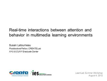 Real-time interactions between attention and behavior in multimedia learning environments Susan Letourneau Postdoctoral Fellow, CREATE Lab NYU & CUNY Graduate.