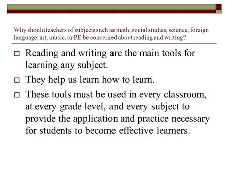  Reading and writing are the main tools for learning any subject.  They help us learn how to learn.  These tools must be used in every classroom, at.