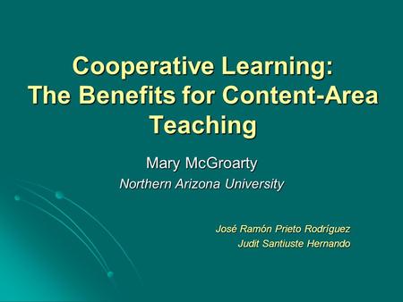 Cooperative Learning: The Benefits for Content-Area Teaching Mary McGroarty Northern Arizona University José Ramón Prieto Rodríguez Judit Santiuste Hernando.