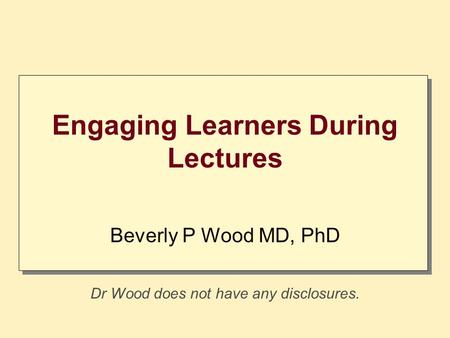 Engaging Learners During Lectures Beverly P Wood MD, PhD Dr Wood does not have any disclosures.