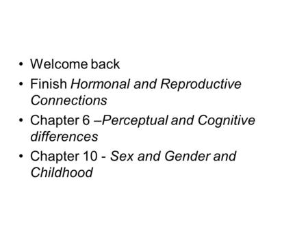 Welcome back Finish Hormonal and Reproductive Connections Chapter 6 –Perceptual and Cognitive differences Chapter 10 - Sex and Gender and Childhood.