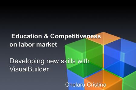 Education & Competitiveness on labor market Developing new skills with VisualBuilder Chelaru Cristina Education & Competitiveness on labor market Developing.