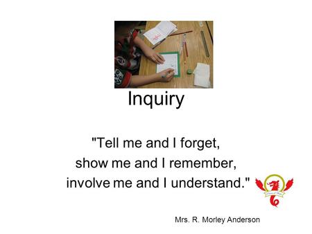 Inquiry Tell me and I forget, show me and I remember, involve me and I understand. Mrs. R. Morley Anderson.