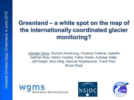 Ilulissat Climate Days, Greenland, 4 June 2015 Greenland – a white spot on the map of the internationally coordinated glacier monitoring? Michael Zemp,