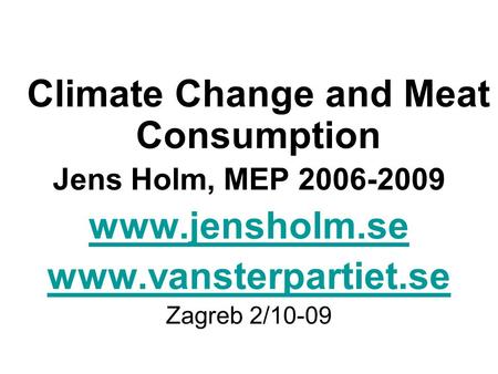 Climate Change and Meat Consumption Jens Holm, MEP 2006-2009 www.jensholm.se www.vansterpartiet.se Zagreb 2/10-09.