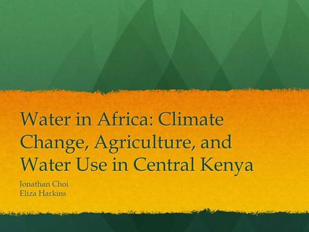 Water in Africa: Climate Change, Agriculture, and Water Use in Central Kenya Jonathan Choi Eliza Harkins.