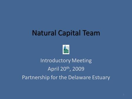 Natural Capital Team Introductory Meeting April 20 th, 2009 Partnership for the Delaware Estuary 1.