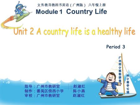 义务教育教科书英语（广州版） 六年级上册 Module 1 Country Life 指导：广州市教研室 赵淑红 制作：番禺区傍西小学 陈小燕 审校：广州市教研室 赵淑红 Period 3.