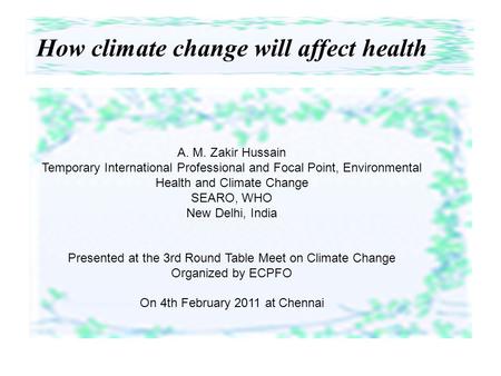 How climate change will affect health A. M. Zakir Hussain Temporary International Professional and Focal Point, Environmental Health and Climate Change.